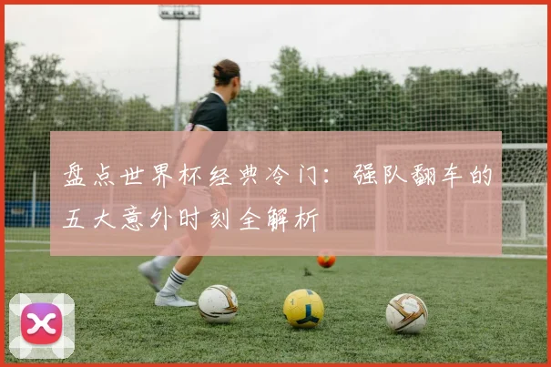 盘点世界杯经典冷门：强队翻车的五大意外时刻全解析