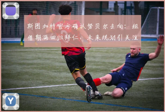 斯图加特官方确认努贝尔去向：租借期满回归拜仁，未来规划引关注