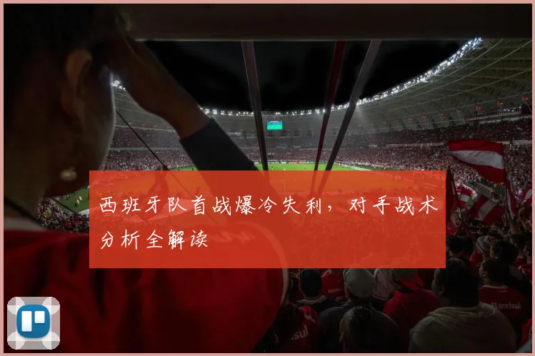 西班牙队首战爆冷失利，对手战术分析全解读