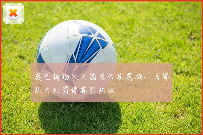 奥巴梅扬灭火器恶作剧惹祸，马赛队内处罚停赛引热议