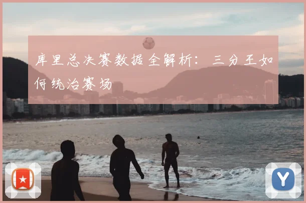 库里总决赛数据全解析：三分王如何统治赛场