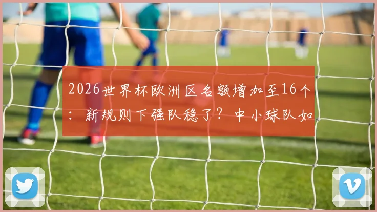 2026世界杯欧洲区名额增加至16个：新规则下强队稳了？中小球队如何抓住机遇？