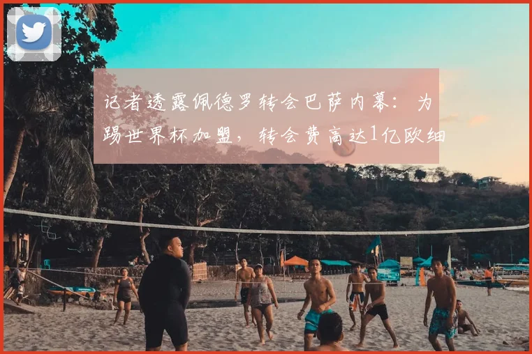 记者透露佩德罗转会巴萨内幕：为踢世界杯加盟，转会费高达1亿欧细节解析