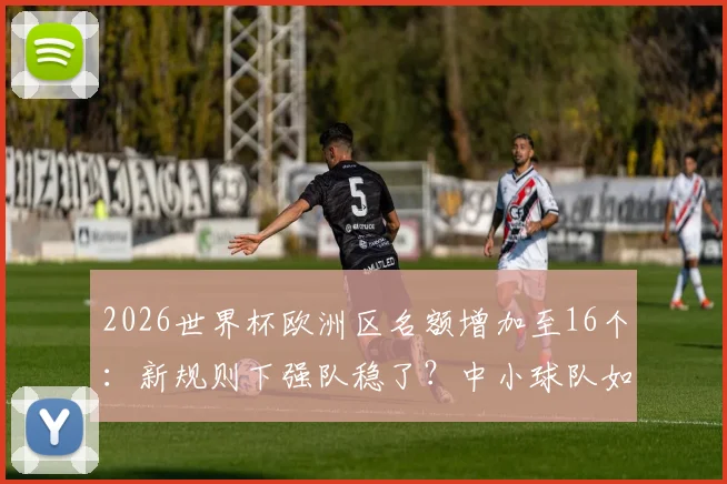 2026世界杯欧洲区名额增加至16个：新规则下强队稳了？中小球队如何抓住机遇？