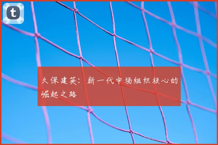 久保建英：新一代中场组织核心的崛起之路