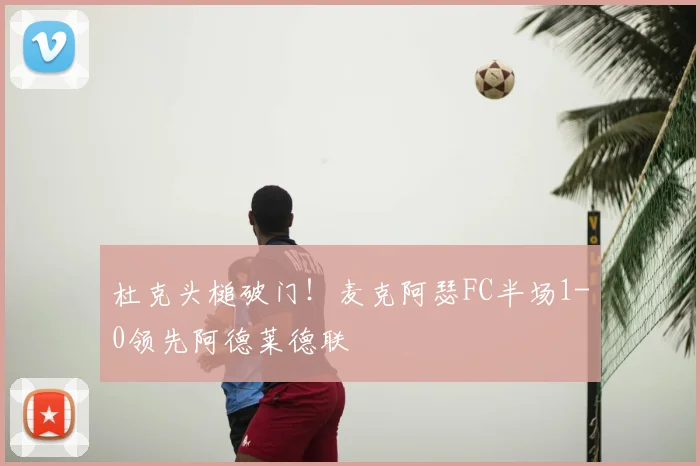 杜克头槌破门！麦克阿瑟FC半场1-0领先阿德莱德联