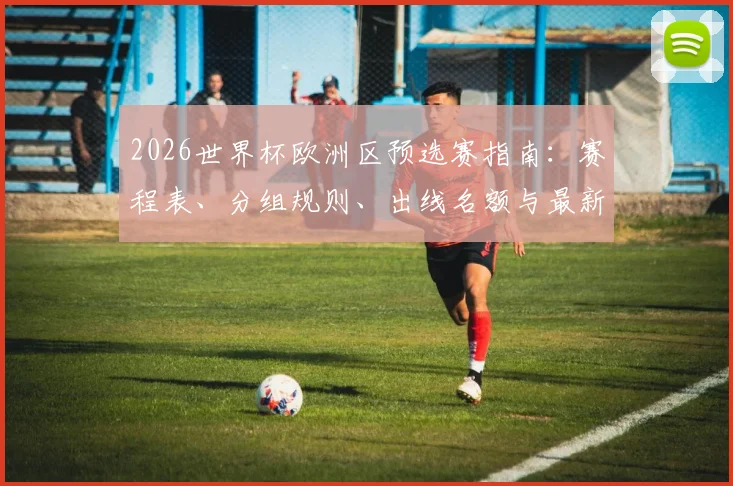 2026世界杯欧洲区预选赛指南：赛程表、分组规则、出线名额与最新形势解读