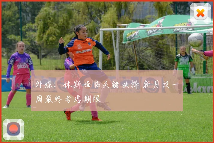 外媒：休斯面临关键抉择 新月设一周最终考虑期限