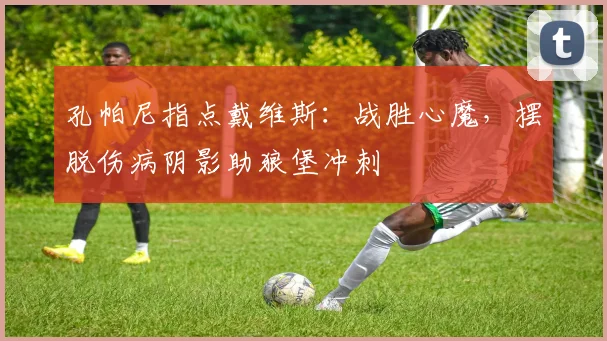 孔帕尼指点戴维斯：战胜心魔，摆脱伤病阴影助狼堡冲刺