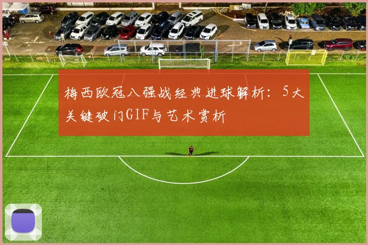 梅西欧冠八强战经典进球解析：5大关键破门GIF与艺术赏析