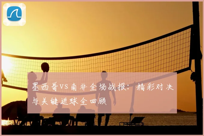 墨西哥vs南非全场战报：精彩对决与关键进球全回顾