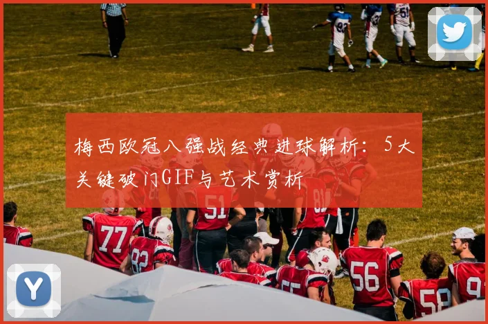 梅西欧冠八强战经典进球解析：5大关键破门GIF与艺术赏析