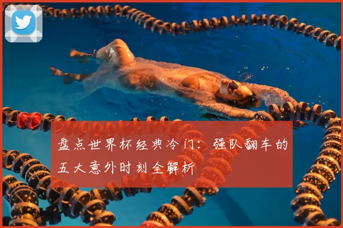 盘点世界杯经典冷门：强队翻车的五大意外时刻全解析