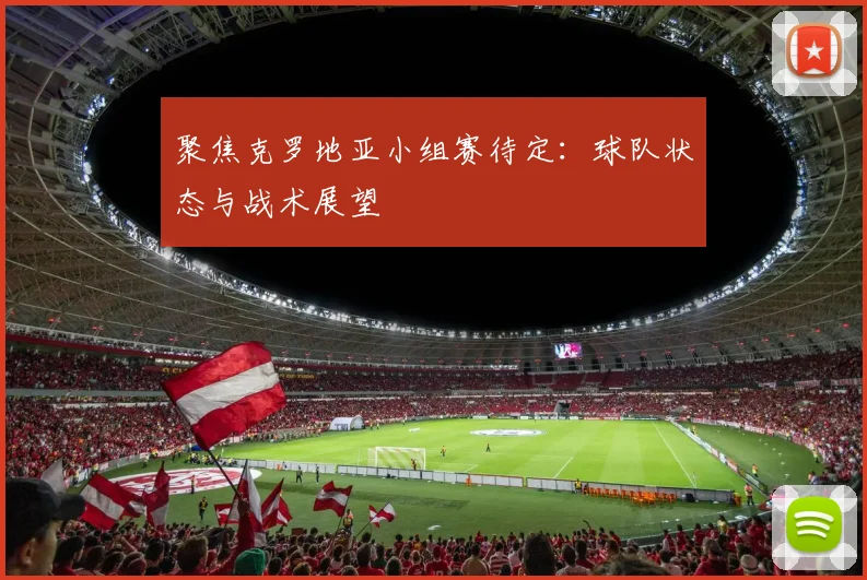 聚焦克罗地亚小组赛待定：球队状态与战术展望