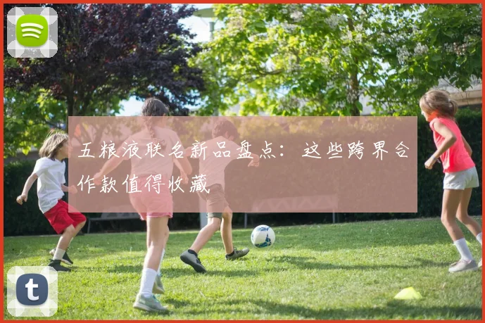 五粮液联名新品盘点：这些跨界合作款值得收藏