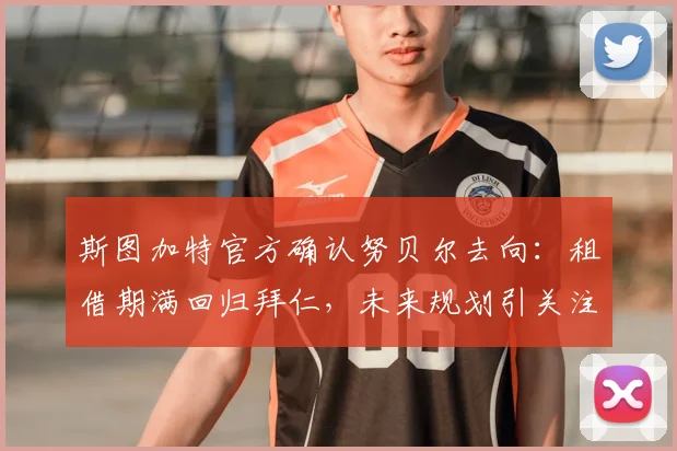 斯图加特官方确认努贝尔去向：租借期满回归拜仁，未来规划引关注