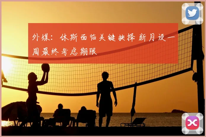 外媒：休斯面临关键抉择 新月设一周最终考虑期限
