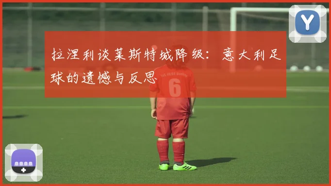 拉涅利谈莱斯特城降级：意大利足球的遗憾与反思