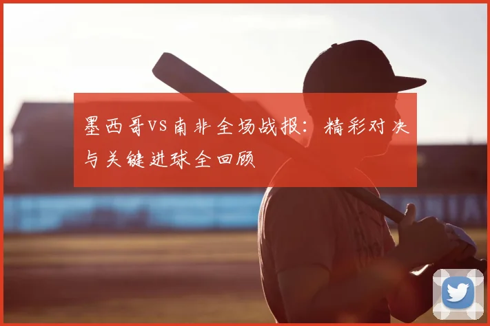 墨西哥vs南非全场战报：精彩对决与关键进球全回顾