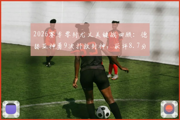 2026赛季零封尤文关键战回顾：德赫亚神勇9次扑救封神，获评8.7分全场最佳，附高清扑救动图集锦